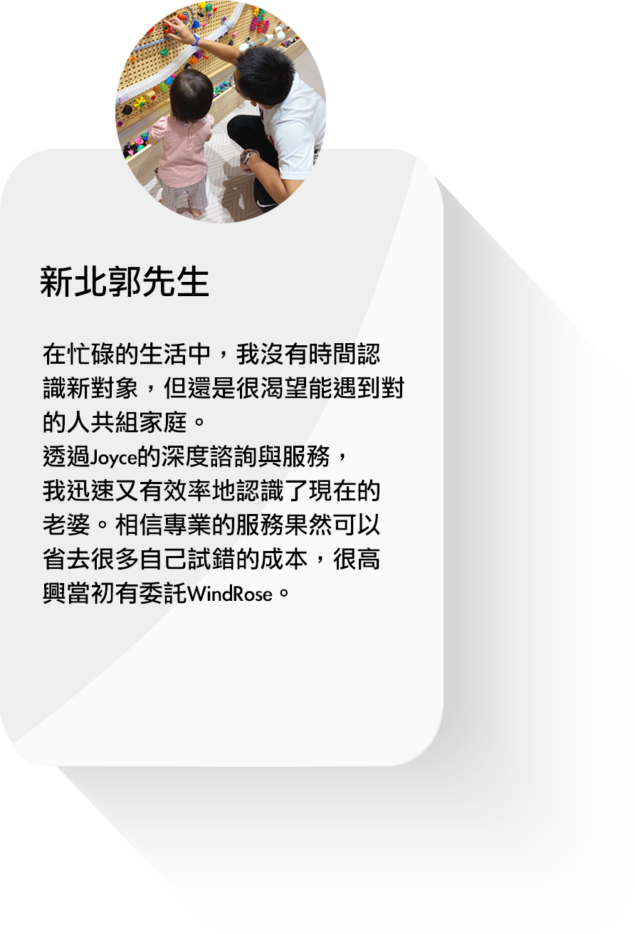 透過Joyce的深度諮詢與服務，我迅速又有效率地認識了現在的老婆。
